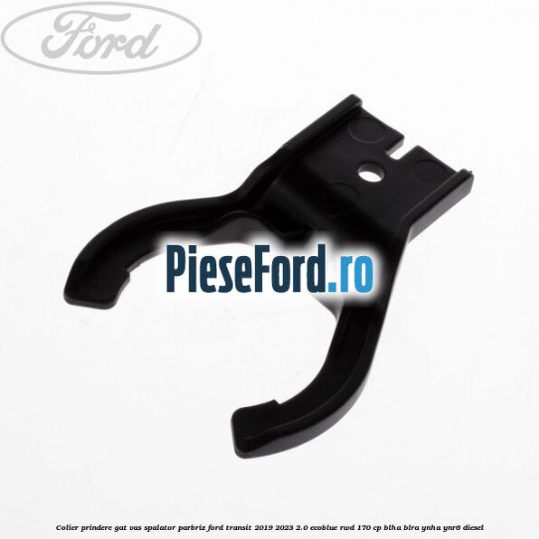 Colier prindere gat vas spalator parbriz Ford Transit 2019-2023 2.0 EcoBlue RWD 170 cp BLHA, BLRA, YNHA, YNR6 diesel