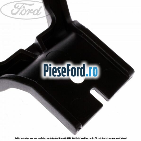 Colier prindere gat vas spalator parbriz Ford Transit 2019-2023 2.0 EcoBlue RWD 170 cp BLHA, BLRA, YNHA, YNR6 diesel