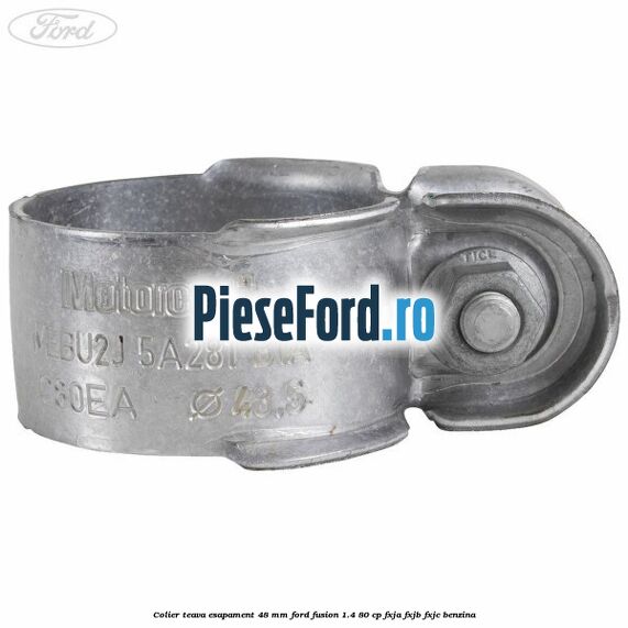 Colier teava esapament 48 mm Ford Fusion 1.4 80 cp Colier teava esapament 48 mm Ford Fusion 1.4 80 cp FXJA, FXJB, FXJC benzina