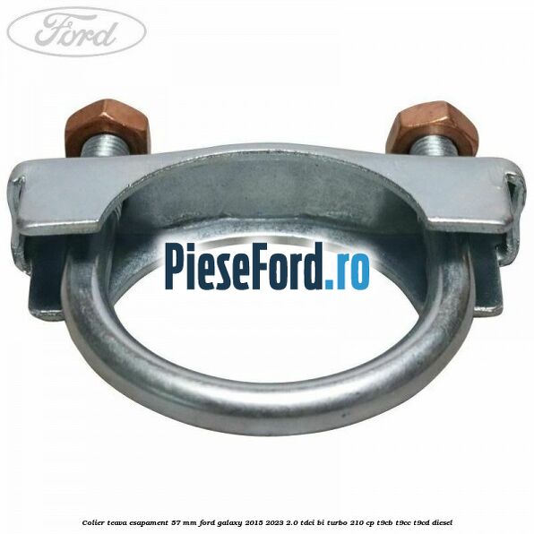 Colier teava esapament 57 MM Ford Galaxy 2015-2023 2.0 TDCi BI-Turbo 210 cp Colier teava esapament 57 MM Ford Galaxy 2015-2023 2.0 TDCi BI-Turbo 210 cp T9CB, T9CC, T9CD diesel
