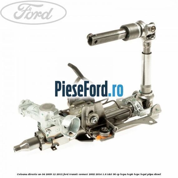 Coloana directie an 04/2009-12/2013 Ford Transit Connect 2002-2014 1.8 TDCi 90 cp Coloana directie an 04/2009-12/2013 Ford Transit Connect 2002-2014 1.8 TDCi 90 cp HCPA, HCPB, HCPC, HCPD, P9PA diesel