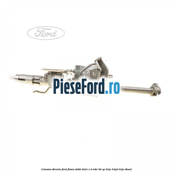 Coloana directie Ford Fiesta 2008-2012 1.6 TDCi 90 cp Coloana directie Ford Fiesta 2008-2012 1.6 TDCi 90 cp HHJC, HHJD, HHJE diesel