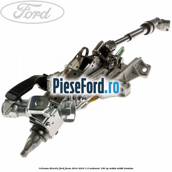 Coloana directie Ford Focus 2014-2018 1.5 EcoBoost 150 cp Coloana directie Ford Focus 2014-2018 1.5 EcoBoost 150 cp M8DA, M8DB benzina