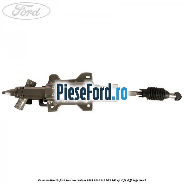 Coloana directie Ford Tourneo Custom 2014-2018 2.2 TDCi 100 cp DRF4, DRFF, DRFG diesel