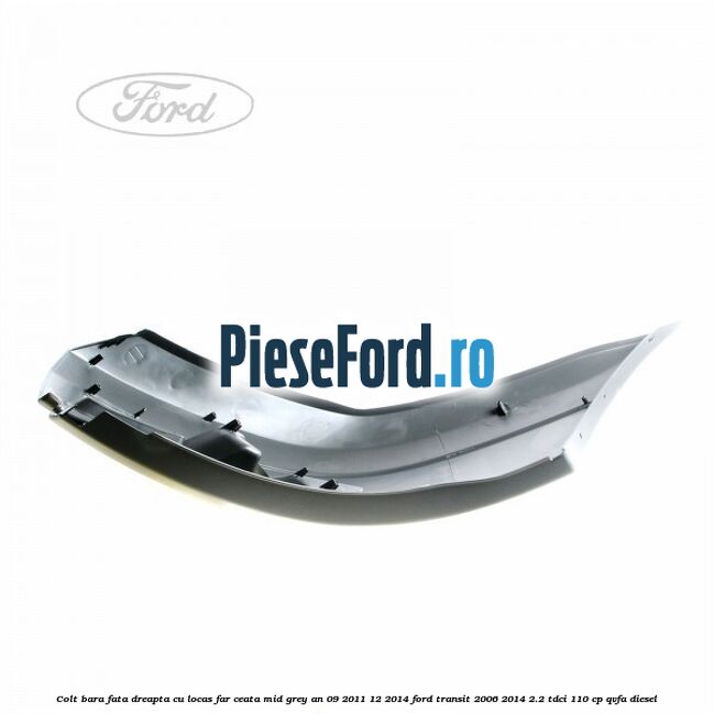 Colt bara fata dreapta cu locas far ceata mid grey an 09/2011-12/2014 Ford Transit 2006-2014 2.2 TDCi 110 cp QVFA diesel