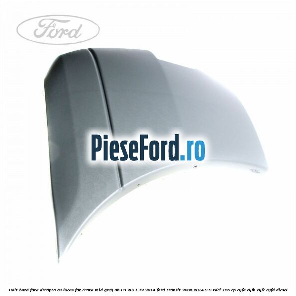 Colt bara fata dreapta cu locas far ceata mid grey an 09/2011-12/2014 Ford Transit 2006-2014 2.2 TDCi 125 cp CYFA, CYFB, CYFC, CYFD diesel