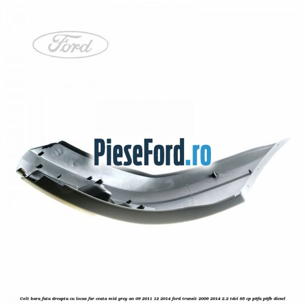 Colt bara fata dreapta cu locas far ceata mid grey an 09/2011-12/2014 Ford Transit 2006-2014 2.2 TDCi 85 cp P8FA, P8FB diesel