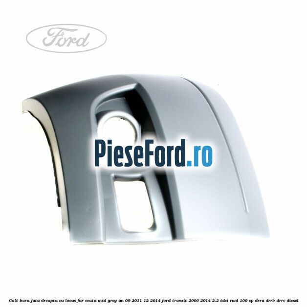 Colt bara fata dreapta cu locas far ceata mid grey an 09/2011-12/2014 Ford Transit 2006-2014 2.2 TDCi RWD 100 cp DRRA, DRRB, DRRC diesel