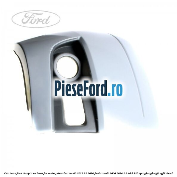 Colt bara fata dreapta cu locas far ceata primerizat an 09/2011-12/2014 Ford Transit 2006-2014 2.2 TDCi 125 cp CYFA, CYFB, CYFC, CYFD diesel
