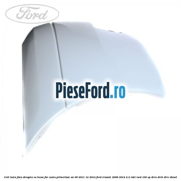 Colt bara fata dreapta cu locas far ceata primerizat an 09/2011-12/2014 Ford Transit 2006-2014 2.2 TDCi RWD 100 cp DRRA, DRRB, DRRC diesel