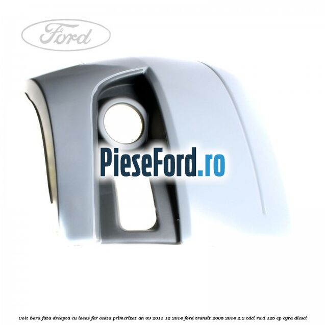 Colt bara fata dreapta cu locas far ceata primerizat an 09/2011-12/2014 Ford Transit 2006-2014 2.2 TDCi RWD 125 cp CYRA diesel