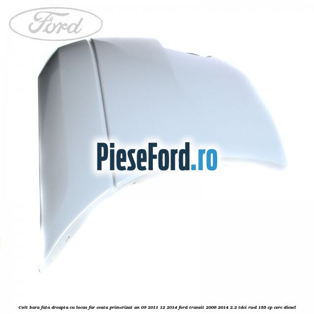 Colt bara fata dreapta cu locas far ceata primerizat an 09/2011-12/2014 Ford Transit 2006-2014 2.2 TDCi RWD 155 cp CVRC diesel
