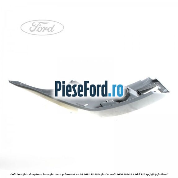 Colt bara fata dreapta cu locas far ceata primerizat an 09/2011-12/2014 Ford Transit 2006-2014 2.4 TDCi 115 cp JXFA, JXFC diesel