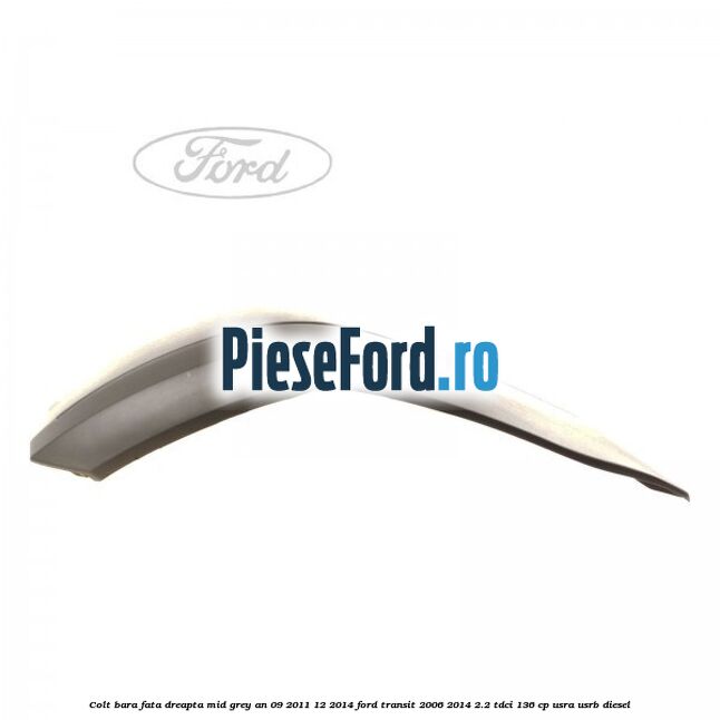 Colt bara fata dreapta mid grey an 09/2011-12/2014 Ford Transit 2006-2014 2.2 TDCi 136 cp USRA, USRB diesel