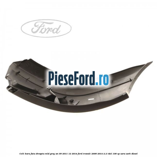 Colt bara fata dreapta mid grey an 09/2011-12/2014 Ford Transit 2006-2014 2.2 TDCi 136 cp USRA, USRB diesel