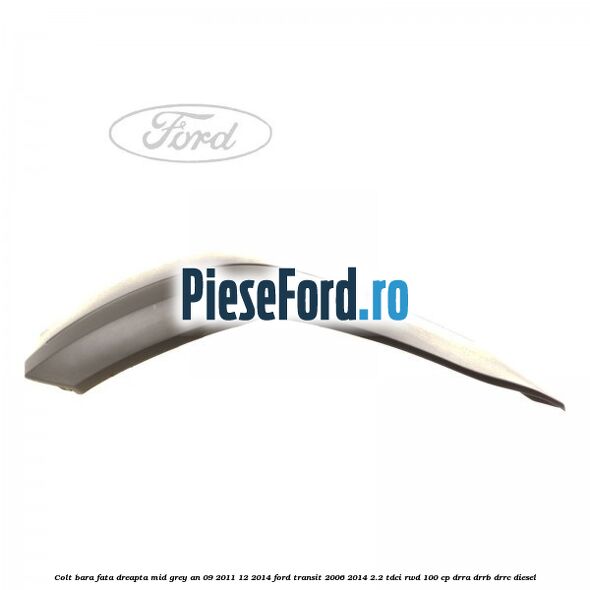 Colt bara fata dreapta mid grey an 09/2011-12/2014 Ford Transit 2006-2014 2.2 TDCi RWD 100 cp Colt bara fata dreapta mid grey an 09/2011-12/2014 Ford Transit 2006-2014 2.2 TDCi RWD 100 cp DRRA, DRRB, DRRC diesel