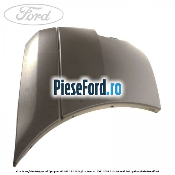 Colt bara fata dreapta mid grey an 09/2011-12/2014 Ford Transit 2006-2014 2.2 TDCi RWD 100 cp Colt bara fata dreapta mid grey an 09/2011-12/2014 Ford Transit 2006-2014 2.2 TDCi RWD 100 cp DRRA, DRRB, DRRC diesel