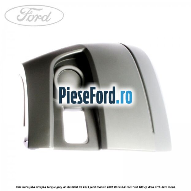 Colt bara fata dreapta torque grey an 04/2006-09/2011 Ford Transit 2006-2014 2.2 TDCi RWD 100 cp DRRA, DRRB, DRRC diesel