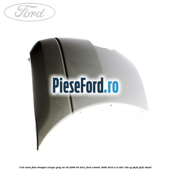 Colt bara fata dreapta torque grey an 04/2006-09/2011 Ford Transit 2006-2014 2.4 TDCi 100 cp PHFA, PHFC diesel