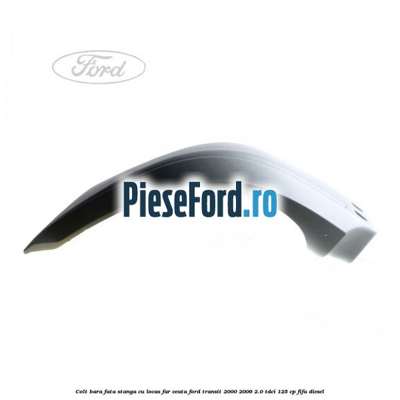 Colt bara fata stanga cu locas far ceata Ford Transit 2000-2006 2.0 TDCi 125 cp FIFA diesel