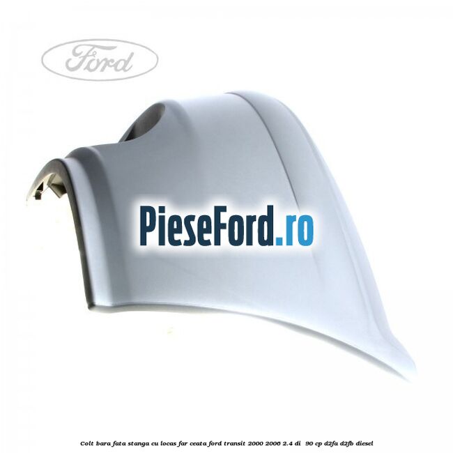 Colt bara fata stanga cu locas far ceata Ford Transit 2000-2006 2.4 DI  90 cp D2FA, D2FB diesel