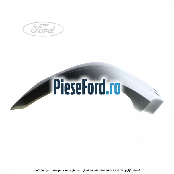Colt bara fata stanga cu locas far ceata Ford Transit 2000-2006 2.4 DI 75 cp F4FA diesel