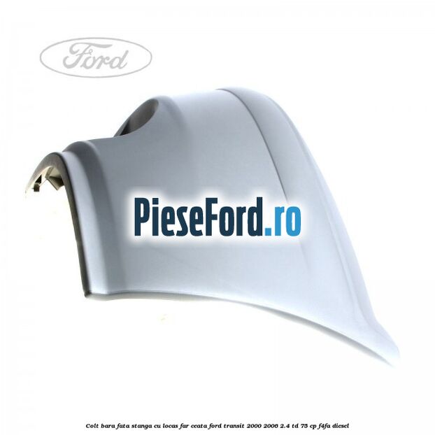 Colt bara fata stanga cu locas far ceata Ford Transit 2000-2006 2.4 TD 75 cp F4FA diesel