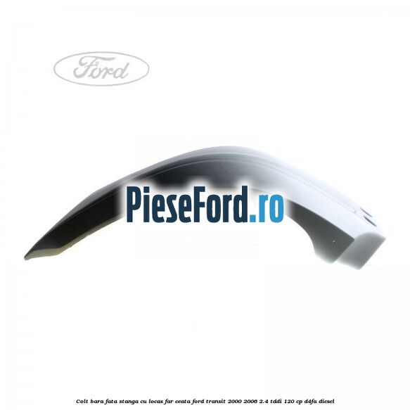 Colt bara fata stanga cu locas far ceata Ford Transit 2000-2006 2.4 TDdi 120 cp D4FA diesel