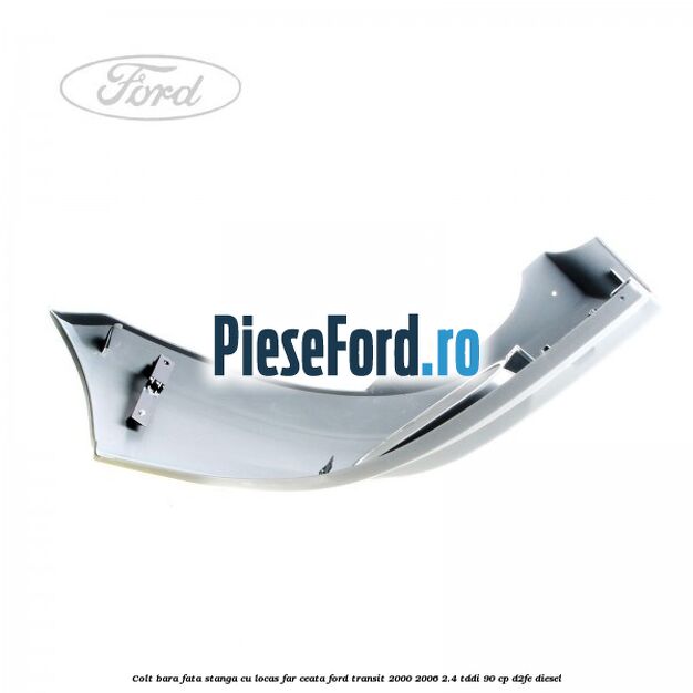 Colt bara fata stanga cu locas far ceata Ford Transit 2000-2006 2.4 TDdi 90 cp D2FE diesel