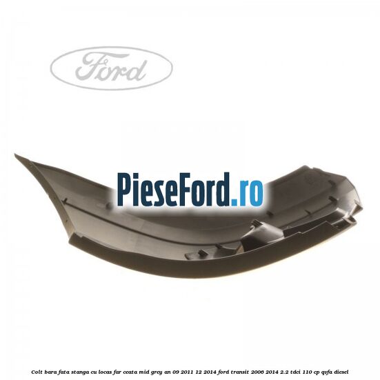 Colt bara fata stanga cu locas far ceata mid grey an 09/2011-12/2014 Ford Transit 2006-2014 2.2 TDCi 110 cp Colt bara fata stanga cu locas far ceata mid grey an 09/2011-12/2014 Ford Transit 2006-2014 2.2 TDCi 110 cp QVFA diesel