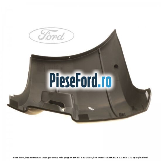 Colt bara fata stanga cu locas far ceata mid grey an 09/2011-12/2014 Ford Transit 2006-2014 2.2 TDCi 110 cp Colt bara fata stanga cu locas far ceata mid grey an 09/2011-12/2014 Ford Transit 2006-2014 2.2 TDCi 110 cp QVFA diesel