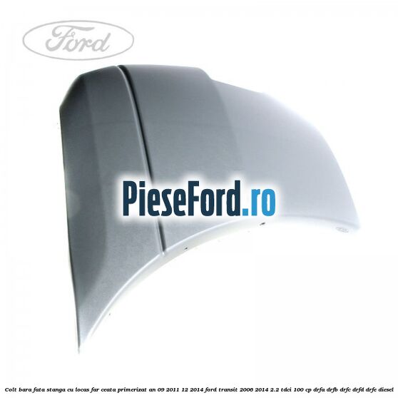 Colt bara fata stanga cu locas far ceata primerizat an 09/2011-12/2014 Ford Transit 2006-2014 2.2 TDCi 100 cp DRFA, DRFB, DRFC, DRFD, DRFE diesel