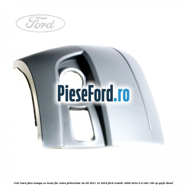 Colt bara fata stanga cu locas far ceata primerizat an 09/2011-12/2014 Ford Transit 2006-2014 2.2 TDCi 130 cp QWFA diesel