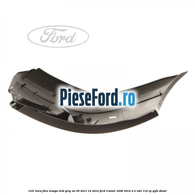 Colt bara fata stanga mid grey an 09/2011-12/2014 Ford Transit 2006-2014 2.2 TDCi 110 cp Colt bara fata stanga mid grey an 09/2011-12/2014 Ford Transit 2006-2014 2.2 TDCi 110 cp QVFA diesel