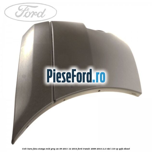 Colt bara fata stanga mid grey an 09/2011-12/2014 Ford Transit 2006-2014 2.2 TDCi 110 cp Colt bara fata stanga mid grey an 09/2011-12/2014 Ford Transit 2006-2014 2.2 TDCi 110 cp QVFA diesel