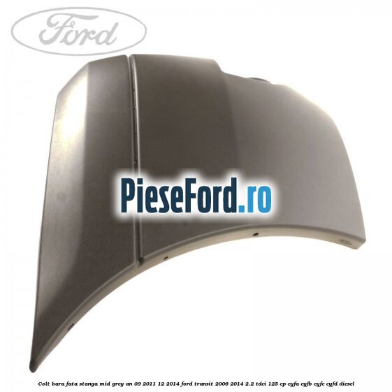 Colt bara fata stanga mid grey an 09/2011-12/2014 Ford Transit 2006-2014 2.2 TDCi 125 cp Colt bara fata stanga mid grey an 09/2011-12/2014 Ford Transit 2006-2014 2.2 TDCi 125 cp CYFA, CYFB, CYFC, CYFD diesel