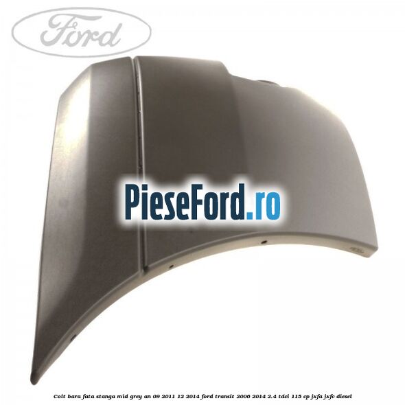 Colt bara fata stanga mid grey an 09/2011-12/2014 Ford Transit 2006-2014 2.4 TDCi 115 cp JXFA, JXFC diesel
