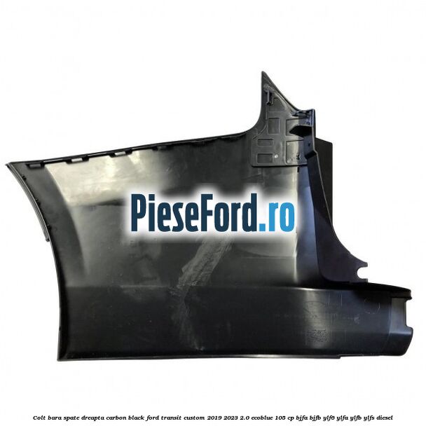 Colt bara spate dreapta carbon black Ford Transit Custom 2019-2023 2.0 EcoBlue 105 cp BJFA, BJFB, YLF6, YLFA, YLFB, YLFS diesel