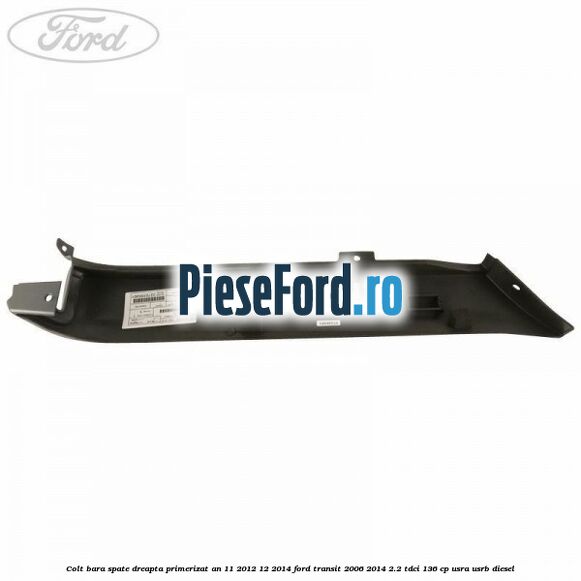Colt bara spate dreapta primerizat an 11/2012-12/2014 Ford Transit 2006-2014 2.2 TDCi 136 cp USRA, USRB diesel