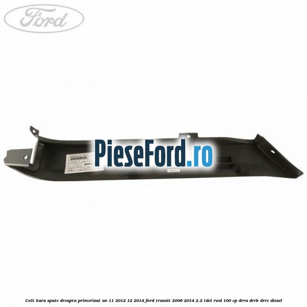 Colt bara spate dreapta primerizat an 11/2012-12/2014 Ford Transit 2006-2014 2.2 TDCi RWD 100 cp DRRA, DRRB, DRRC diesel