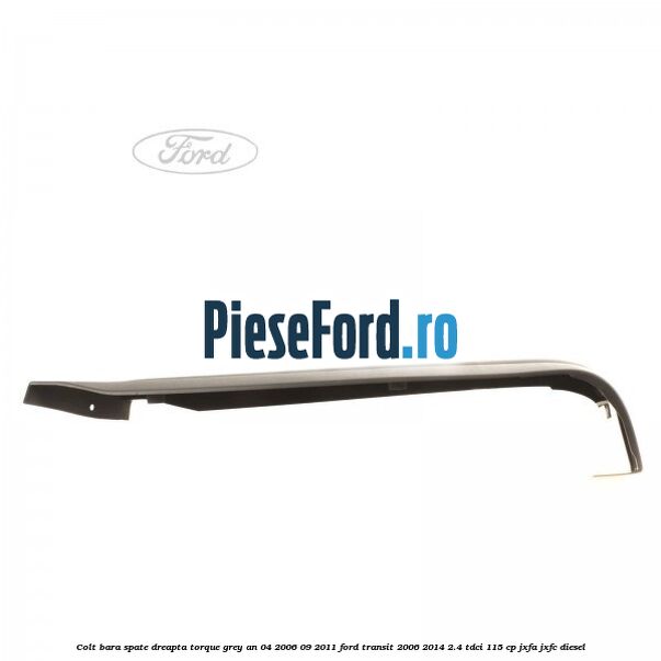 Colt bara spate dreapta torque grey an 04/2006-09/2011 Ford Transit 2006-2014 2.4 TDCi 115 cp JXFA, JXFC diesel