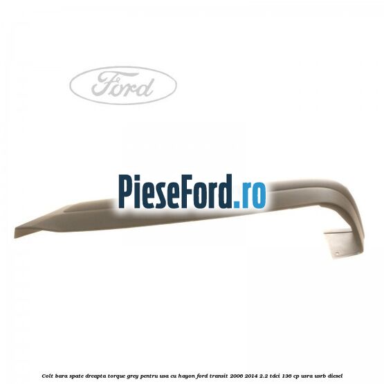 Colt bara spate dreapta torque grey pentru usa cu hayon Ford Transit 2006-2014 2.2 TDCi 136 cp USRA, USRB diesel