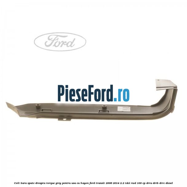 Colt bara spate dreapta torque grey pentru usa cu hayon Ford Transit 2006-2014 2.2 TDCi RWD 100 cp DRRA, DRRB, DRRC diesel