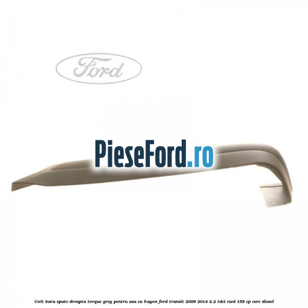Colt bara spate dreapta torque grey pentru usa cu hayon Ford Transit 2006-2014 2.2 TDCi RWD 155 cp CVRC diesel
