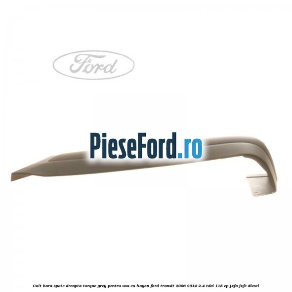 Colt bara spate dreapta torque grey pentru usa cu hayon Ford Transit 2006-2014 2.4 TDCi 115 cp JXFA, JXFC diesel