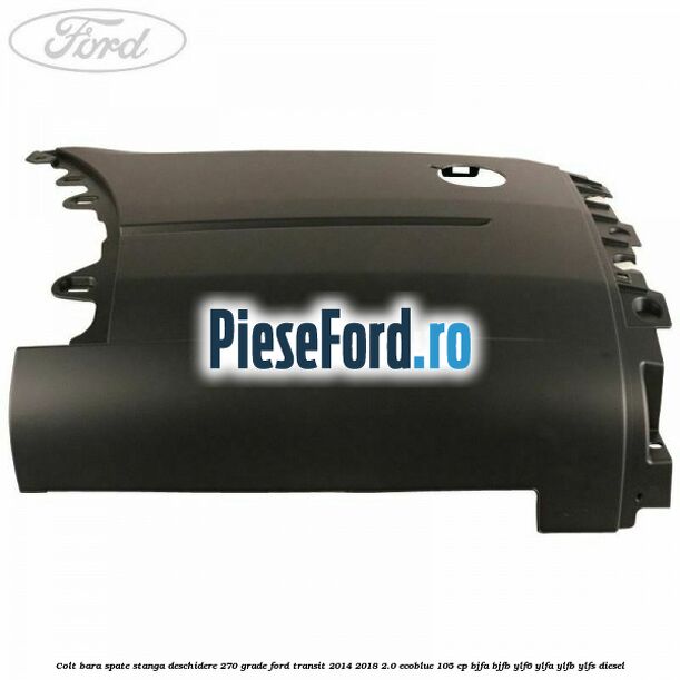 Colt bara spate stanga deschidere 270 grade Ford Transit 2014-2018 2.0 EcoBlue 105 cp BJFA, BJFB, YLF6, YLFA, YLFB, YLFS diesel