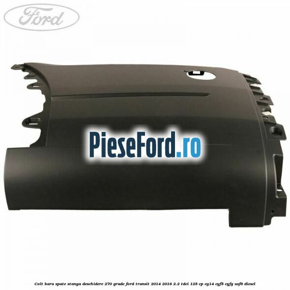 Colt bara spate stanga deschidere 270 grade Ford Transit 2014-2018 2.2 TDCi 125 cp CY14, CYF5, CYFG, USF6 diesel