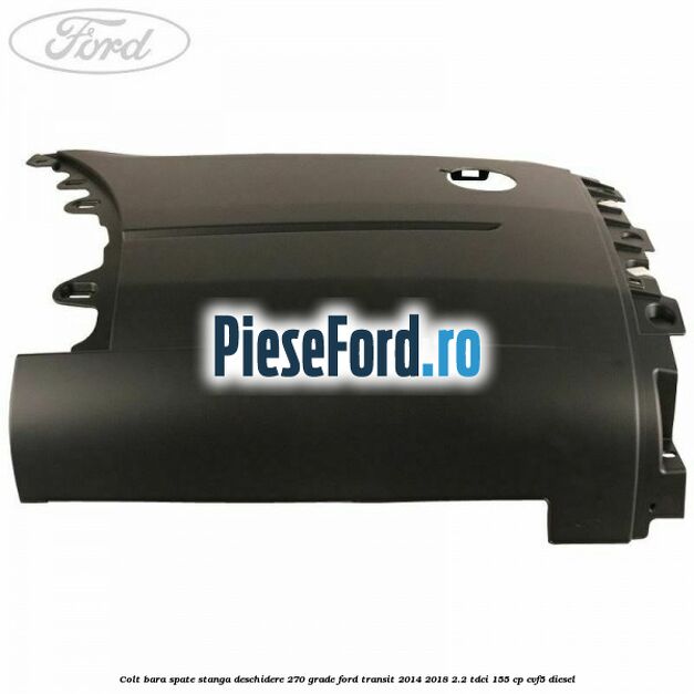 Colt bara spate stanga deschidere 270 grade Ford Transit 2014-2018 2.2 TDCi 155 cp CVF5 diesel