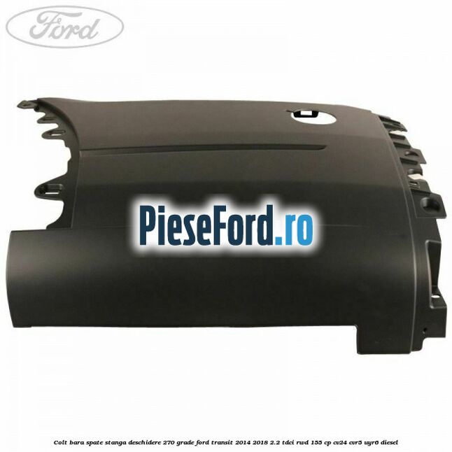 Colt bara spate stanga deschidere 270 grade Ford Transit 2014-2018 2.2 TDCi RWD 155 cp CV24, CVR5, UYR6 diesel