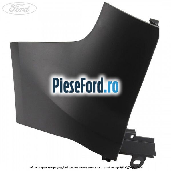 Colt bara spate stanga grey Ford Tourneo Custom 2014-2018 2.2 TDCi 100 cp DRF4, DRFF, DRFG diesel